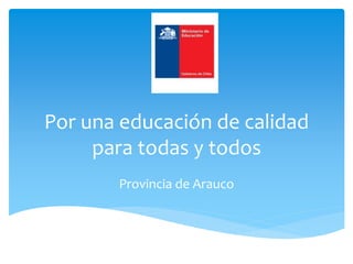 Por una educación de calidad
para todas y todos
Provincia de Arauco
 