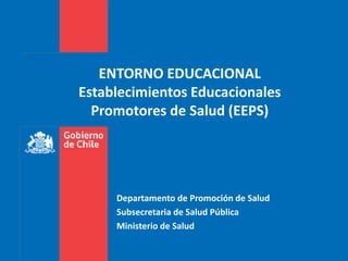 ENTORNO EDUCACIONAL
Establecimientos Educacionales
Promotores de Salud (EEPS)
Departamento de Promoción de Salud
Subsecretaria de Salud Pública
Ministerio de Salud
 