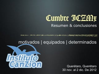 Cumbre ICZMx
               Resumen & conclusiones



motivados | equipados | determinados




                       Querétaro, Querétaro
                    30 nov. al 2 dic. De 2012
 