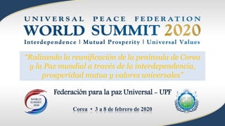 Corea • 3 a 8 de febrero de 2020
Federación para la paz Universal - UPF
“Ralizando la reunificación de la península de Corea
y la Paz mundial a través de la interdependencia,
prosperidad mutua y valores universales”
 