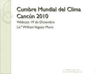Cumbre Mundial del Clima Cancún 2010 Webcast 19 de Diciembre  Licº William Vegazo Muro Licº William Vegazo Muro  [email_address] 