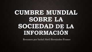 CUMBRE MUNDIAL
SOBRE LA
SOCIEDAD DE LA
INFORMACIÓN
Resumen por Ixchel Abril Hernández Franco
 
