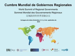 Cumbre Mundial de Gobiernos Regionales
World Summit of Regional Governments
Sommet Mondial des Gouvernements Régionaux
区域政府的世界首脑会议
Cartagena	
  de	
  Indias	
  (Colombia),	
  1º,	
  2	
  y	
  3	
  de	
  	
  sep5embre	
  de	
  
2014	
  
 
