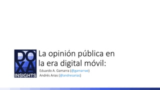 La opinión pública en
la era digital móvil:
Eduardo A. Gamarra (@gamarrae)
Andrés Arias (@andresarias)
 