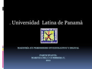 Maestría en Periodismo Investigativo y digitalparticipante: Maritza del C Cumbrera t.2011 .Universidad  Latina de Panamà 