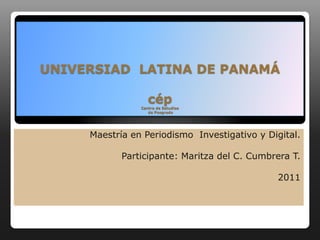 UNIVERSIAD  LATINA DE PANAMÁcépCentro de Estudios de Posgrado Maestría en Periodismo  Investigativo y Digital. Participante: Maritza del C. Cumbrera T. 2011 
