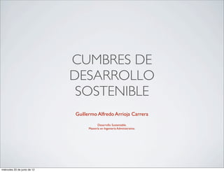 CUMBRES DE
                              DESARROLLO
                               SOSTENIBLE
                              Guillermo Alfredo Arrioja Carrera
                                         Desarrollo Sustentable.
                                   Maestría en Ingeniería Administrativa.




miércoles 20 de junio de 12
 