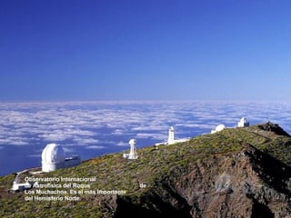 Observatorio Internacional  de Astrofísica del Roque  de Los Muchachos. Es el más importante  del Hemisferio Norte. 