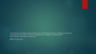 Cobo Romaní, Cristóbal; Pardo Kuklinski, Hugo. 2007.Planeta Web 2.0. Inteligencia colectiva 
o medios fast food. Grup de Recerca d'Interaccions Digitals, Universitat de Vic. 
Flacso México. Barcelona / México DF. 
BIBLIOGRAFÍA 
