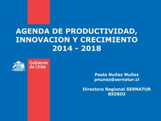 AGENDA DE PRODUCTIVIDAD,
INNOVACION Y CRECIMIENTO
2014 - 2018
Paola Nuñez Muñoz
pnunez@sernatur.cl
Directora Regional SERNATUR
BIOBIO
 
