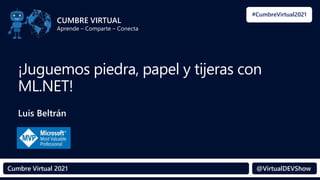 #CumbreVirtual2021
@VirtualDEVShow
Cumbre Virtual 2021 @VirtualDEVShow
CUMBRE VIRTUAL
Aprende – Comparte – Conecta
¡Juguemos piedra, papel y tijeras con
ML.NET!
Luis Beltrán
 