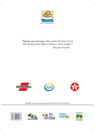 “Aquele que persegue duas coisas de uma só vez
não alcança uma delas e deixa a outra escapar.”

				

Benjamin Franklin

Agradecemos aos parceiros que investem em nosso projeto.

ISBN 978-85-7694-210-8

 