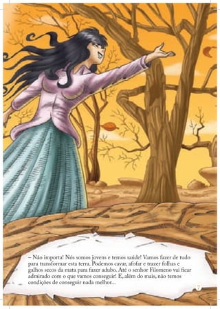 – Não importa! Nós somos jovens e temos saúde! Vamos fazer de tudo
para transformar esta terra. Podemos cavar, afofar e trazer folhas e
galhos secos da mata para fazer adubo. Até o senhor Filomeno vai ficar
admirado com o que vamos conseguir! E, além do mais, não temos
condições de conseguir nada melhor...

7

 