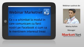 Webinar sustinut de:

Webinar Marketnet
Ce s-a schimbat la modul in
care comunicam cu fanii
nostri pe Facebook si cum sa
le mentinem interesul treaz

Marius Achim
Manager

 