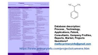 https://www.primaryinfo.com/projects/cumene.htm
Database description:
Process , Technology,
Applications, Patent,
Consultants, Company Profiles,
Reports, Market, Projects
Questions?
mailto:primaryinfo@gmail.com
 