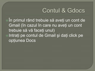 Contul & GdocsÎn primul rândtrebuie săaveţi un cont de Gmail (încazulîn care nu aveţi un cont trebuie să vă faceţi unul)Intraţi pe contul de Gmail şi daţi click pe  opţiunea Docs 