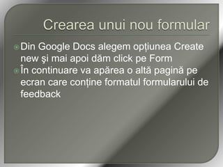 Crearea unui nou formularDin Google Docs alegem opţiunea Create new şimaiapoidăm click pe FormÎn continuare va apărea o altă pagină pe ecran care conţine formatul formularului de feedback