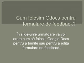Cum folosimGdocspentruformulare de feedback? În slide-urileurmatoarevăvoiaratacum săfolosiţiGoogle Docs pentru a trimitesaupentru a editaformulare de feedback 