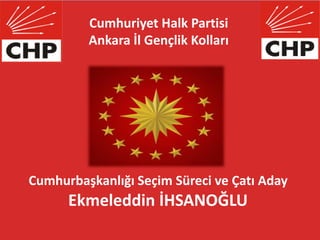 Cumhuriyet Halk Partisi
Ankara İl Gençlik Kolları
Cumhurbaşkanlığı Seçim Süreci ve Çatı Aday
Ekmeleddin İHSANOĞLU
 
