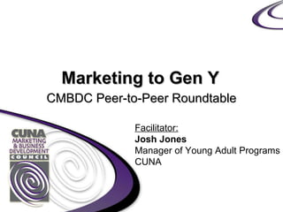 Marketing to Gen Y CMBDC Peer-to-Peer Roundtable Facilitator: Josh Jones Manager of Young Adult Programs CUNA 