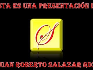 Esta es una presentación de: Juan Roberto Salazar Rdz. 