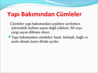 Yapı Bakımından Cümleler
Cümleler yapı bakımından çeşitlere ayrılırken
içlerindeki kelime sayısı değil yüklem, fiil veya
yargı sayısı dikkate alınır.
Yapı bakımından cümleler; basit, birleşik, bağlı ve
sıralı olmak üzere dörde ayrılır.
 