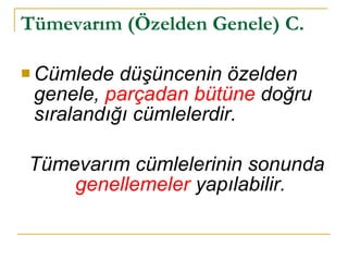 Tümevarım (Özelden Genele) C. Cümlede düşüncenin özelden genele,  parçadan bütüne  doğru sıralandığı cümlelerdir. Tümevarım cümlelerinin sonunda  genellemeler  yapılabilir. 