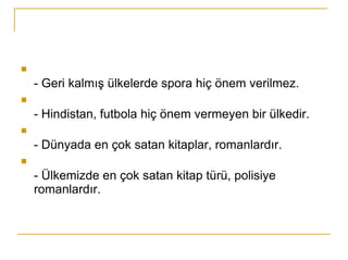 - Geri kalmış ülkelerde spora hiç önem verilmez.  - Hindistan, futbola hiç önem vermeyen bir ülkedir.  - Dünyada en çok satan kitaplar, romanlardır.  - Ülkemizde en çok satan kitap türü, polisiye romanlardır.  