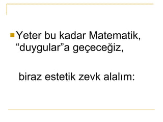 Yeter bu kadar Matematik, “duygular”a geçeceğiz,  biraz estetik zevk alalım: 