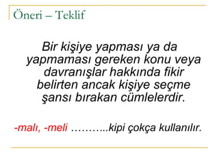 Öneri – Teklif  Bir kişiye yapması ya da yapmaması gereken konu veya davranışlar hakkında fikir belirten ancak kişiye seçme şansı bırakan cümlelerdir. -malı, -meli  ………..kipi çokça kullanılır.  