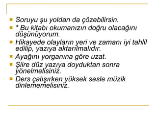 Soruyu şu yoldan da çözebilirsin. * Bu kitabı okumanızın doğru olacağını düşünüyorum. Hikayede olayların yeri ve zamanı iyi tahlil edilip, yazıya aktarılmalıdır. Ayağını yorganına göre uzat. Şiire düz yazıya doyduktan sonra yönelmelisiniz. Ders çalışırken yüksek sesle müzik dinlememelisiniz. 