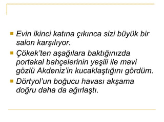 Evin ikinci katına çıkınca sizi büyük bir salon karşılıyor. Çökek’ten aşağılara baktığınızda portakal bahçelerinin yeşili ile mavi gözlü Akdeniz’in kucaklaştığını gördüm. Dörtyol’un boğucu havası akşama doğru daha da ağırlaştı. 