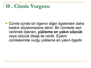 10 . Cümle Vurgusu Cümle içinde bir ögenin diğer ögelerden daha baskılı söylenmesine denir. Bir cümlede asıl verilmek istenen,  yükleme en yakın sözcük  veya sözcük öbeği ile verilir. Eylem cümlelerinde vurgu yükleme en yakın ögedir. 