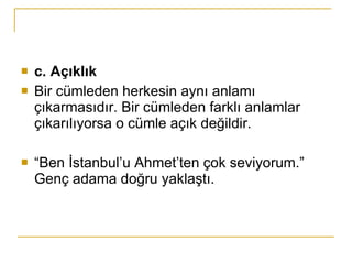c. Açıklık Bir cümleden herkesin aynı anlamı çıkarmasıdır. Bir cümleden farklı anlamlar çıkarılıyorsa o cümle açık değildir. “Ben İstanbul’u Ahmet’ten çok seviyorum.” Genç adama doğru yaklaştı. 