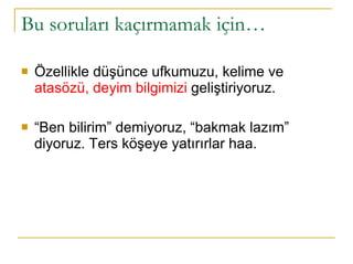 Bu soruları kaçırmamak için…  Özellikle düşünce ufkumuzu, kelime ve  atasözü, deyim bilgimizi  geliştiriyoruz.  “ Ben bilirim” demiyoruz, “bakmak lazım” diyoruz. Ters köşeye yatırırlar haa.  