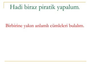 Hadi biraz piratik yapalum .  Birbirine yakın anlamlı cümleleri bulalım.  