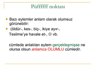 Püffffff noktası Bazı eylemler anlam olarak olumsuz görünebilir: (öldür-, kes-, biç-, ikiye ayır-,  Teslime’ye havale et-,    vb.  cümlede anlatılan eylem  gerçekleşmişse  ne olursa olsun  anlamca OLUMLU  cümledir.  