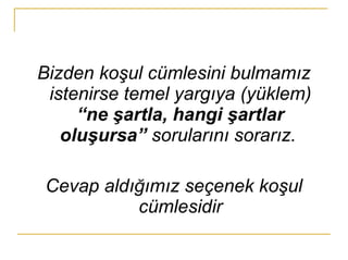 Bizden koşul cümlesini bulmamız istenirse temel yargıya (yüklem)  “ne şartla, hangi şartlar oluşursa”  sorularını sorarız.  Cevap aldığımız seçenek koşul cümlesidir 