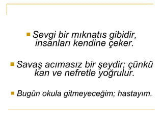 Sevgi bir mıknatıs gibidir, insanları kendine çeker. Savaş acımasız bir şeydir; çünkü kan ve nefretle yoğrulur. Bugün okula gitmeyeceğim; hastayım.   
