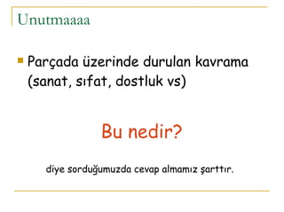 Unutmaaaa Parçada üzerinde durulan kavrama (sanat, sıfat, dostluk vs)  Bu nedir? diye sorduğumuzda cevap almamız şarttır. 