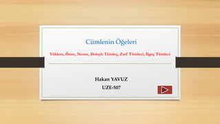 Hakan YAVUZ
UZE-507
Cümlenin Öğeleri
Yüklem, Özne, Nesne, Dolaylı Tümleç, Zarf Tümleci, İlgeç Tümleci
 