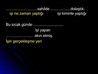 ………………………………………….sahilde …………….dolaştık..sahilde …………….dolaştık.
işiişi ne zaman yaptığıne zaman yaptığı işi kiminle yaptığıişi kiminle yaptığı
Bu sıcak günde ……………………Bu sıcak günde ……………………
işi yapanişi yapan
…………………………………… akın etmiş.akın etmiş.
İşin gerçekleşme yeriİşin gerçekleşme yeri
 