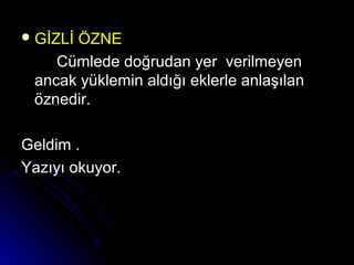 GİZLİ ÖZNEGİZLİ ÖZNE
Cümlede doğrudan yer verilmeyenCümlede doğrudan yer verilmeyen
ancak yüklemin aldığı eklerle anlaşılanancak yüklemin aldığı eklerle anlaşılan
öznedir.öznedir.
Geldim .Geldim .
Yazıyı okuyor.Yazıyı okuyor.
 