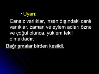 • Uyarı:
Cansız varlıklar, insan dışındaki canlıCansız varlıklar, insan dışındaki canlı
varlıklar, zaman ve eylem adları öznevarlıklar, zaman ve eylem adları özne
ve çoğul olunca, yüklem tekilve çoğul olunca, yüklem tekil
olmaktadır.olmaktadır.
BağrışmalarBağrışmalar birdenbirden kesildi.kesildi.
 