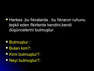  Herkes ,bu fıkralarda , bu fıkranın ruhunuHerkes ,bu fıkralarda , bu fıkranın ruhunu
teşkil eden fikirlerde kendini,kenditeşkil eden fikirlerde kendini,kendi
düşüncelerini bulmuştur.düşüncelerini bulmuştur.
 Bulmuştur :Bulmuştur :
 Bulan kim?:Bulan kim?:
 Kimi bulmuştur?:Kimi bulmuştur?:
 Neyi bulmuştur?:Neyi bulmuştur?:
 