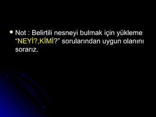  Not : Belirtili nesneyi bulmak için yüklemeNot : Belirtili nesneyi bulmak için yükleme
““NEYİ?,KİMİNEYİ?,KİMİ?” sorularından uygun olanını?” sorularından uygun olanını
sorarız.sorarız.
 