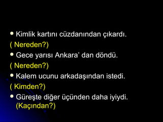  Kimlik kartını cüzdanından çıkardı.Kimlik kartını cüzdanından çıkardı.
( Nereden?)( Nereden?)
 Gece yarısı Ankara’ dan döndü.Gece yarısı Ankara’ dan döndü.
( Nereden?)( Nereden?)
 Kalem ucunu arkadaşından istedi.Kalem ucunu arkadaşından istedi.
( Kimden?)( Kimden?)
 Güreşte diğer üçünden daha iyiydi.Güreşte diğer üçünden daha iyiydi.
(Kaçından?)(Kaçından?)
 