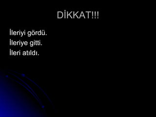 DİKKAT!!!DİKKAT!!!
İleriyi gördü.İleriyi gördü.
İleriye gitti.İleriye gitti.
İleri atıldı.İleri atıldı.
 