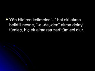  Yön bildiren kelimeler “-i” hal eki alırsaYön bildiren kelimeler “-i” hal eki alırsa
belirtili nesne, “-e,-de,-den” alırsa dolaylıbelirtili nesne, “-e,-de,-den” alırsa dolaylı
tümleç, hiç ek almazsa zarf tümleci olur.tümleç, hiç ek almazsa zarf tümleci olur.
 