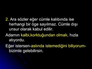 2.2. Ara sözler eğer cümle kalıbında iseAra sözler eğer cümle kalıbında ise
herhangi bir öge sayılmaz. Cümle dışıherhangi bir öge sayılmaz. Cümle dışı
unsur olarak kabul edilir.unsur olarak kabul edilir.
AdamınAdamın kalbi,korktuğundan olmalıkalbi,korktuğundan olmalı, hızla, hızla
atıyordu.atıyordu.
Eğer istersen-Eğer istersen-aslındaaslında iistemediğini biliyorumstemediğini biliyorum--
bizimle gelebilirsin.bizimle gelebilirsin.
 